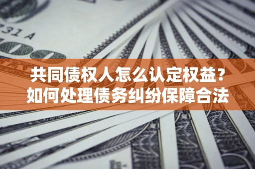 北京共同债权人怎么认定权益？如何处理债务纠纷保障合法权益？