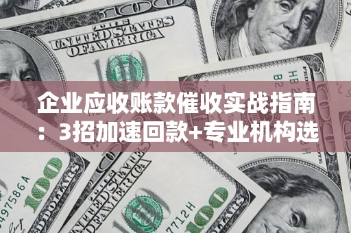 北京企业应收账款催收实战指南：3招加速回款+专业机构选择避坑
