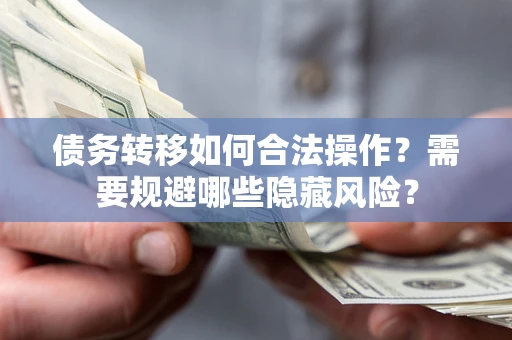 北京债务转移如何合法操作？需要规避哪些隐藏风险？