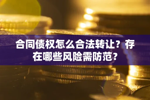 北京合同债权怎么合法转让？存在哪些风险需防范？
