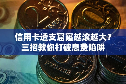北京信用卡透支窟窿越滚越大？三招教你打破息费陷阱