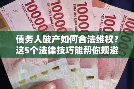 北京债务人破产如何合法维权？这5个法律技巧能帮你规避风险