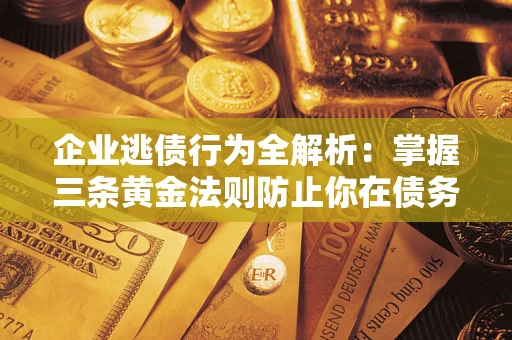 北京企业逃债行为全解析：掌握三条黄金法则防止你在债务乱局中“踩雷”