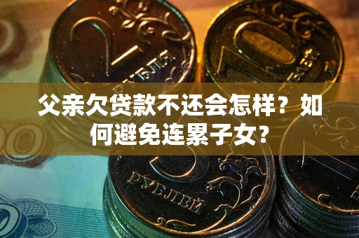 北京父亲欠贷款不还会怎样？如何避免连累子女？