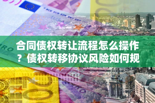 北京合同债权转让流程怎么操作？债权转移协议风险如何规避？