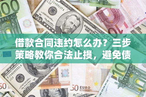 北京借款合同违约怎么办？三步策略教你合法止损，避免债务危机升级