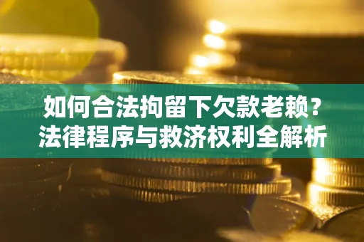 北京如何合法拘留下欠款老赖？法律程序与救济权利全解析