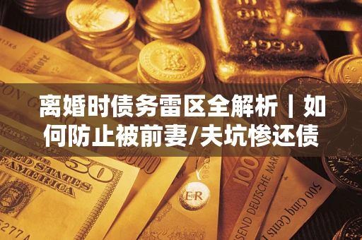 北京离婚时债务雷区全解析｜如何防止被前妻/夫坑惨还债？