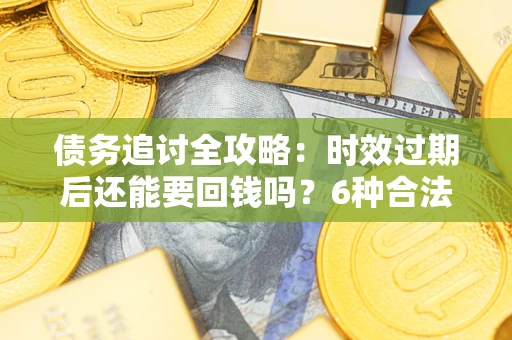 北京债务追讨全攻略：时效过期后还能要回钱吗？6种合法手段助你维权