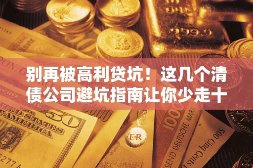 北京别再被高利贷坑！这几个清债公司避坑指南让你少走十年弯路