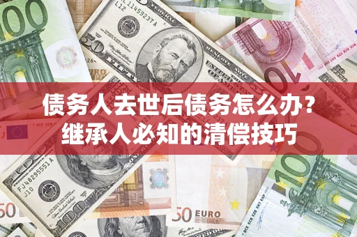北京债务人去世后债务怎么办？继承人必知的清偿技巧