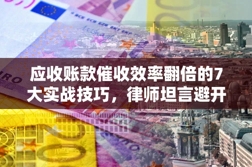 北京应收账款催收效率翻倍的7大实战技巧，律师坦言避开这些法律雷区最关键