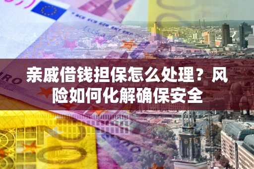 北京亲戚借钱担保怎么处理？风险如何化解确保安全