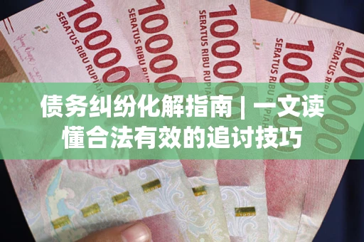 北京债务纠纷化解指南 | 一文读懂合法有效的追讨技巧