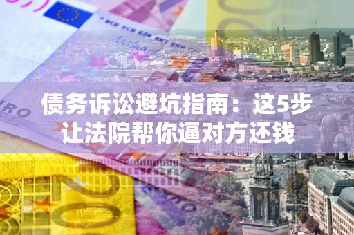 北京债务诉讼避坑指南：这5步让法院帮你逼对方还钱