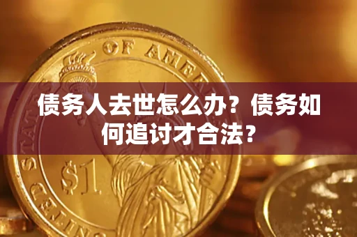 北京债务人去世怎么办？债务如何追讨才合法？