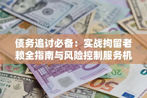 北京债务追讨必备：实战拘留老赖全指南与风险控制服务机构推荐