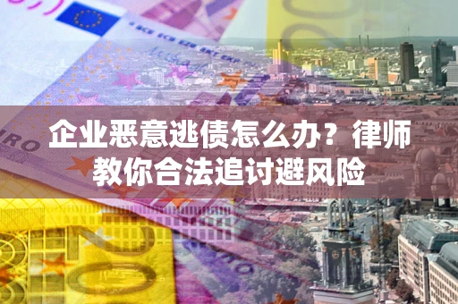 北京企业恶意逃债怎么办？律师教你合法追讨避风险
