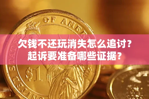 北京欠钱不还玩消失怎么追讨？起诉要准备哪些证据？