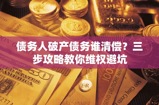 北京债务人破产债务谁清偿?三步攻略教你维权避坑 北京债务人破产债务谁清偿?三步攻略教你维权避坑