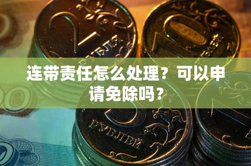 北京连带责任怎么处理？可以申请免除吗？