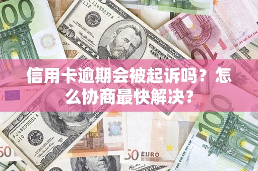 北京信用卡逾期会被起诉吗？怎么协商最快解决？