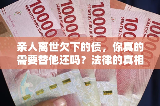 北京亲人离世欠下的债，你真的需要替他还吗？法律的真相或许与你想的不一样