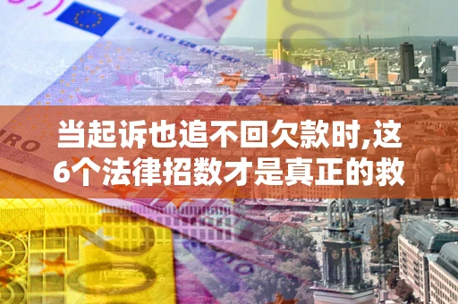 北京当起诉也追不回欠款时,这6个法律招数才是真正的救命稻草