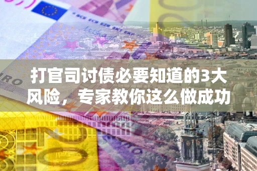 北京打官司讨债必要知道的3大风险，专家教你这么做成功率飙升