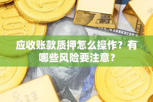 北京应收账款质押怎么操作？有哪些风险要注意？
